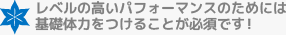 レベルの高いパフォーマンスのためには基礎体力をつけることが必須です！